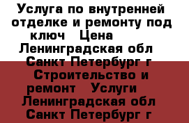 Услуга по внутренней отделке и ремонту под ключ › Цена ­ 700 - Ленинградская обл., Санкт-Петербург г. Строительство и ремонт » Услуги   . Ленинградская обл.,Санкт-Петербург г.